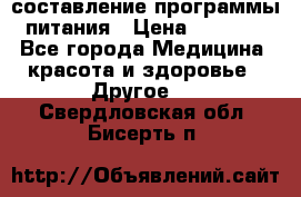 составление программы питания › Цена ­ 2 500 - Все города Медицина, красота и здоровье » Другое   . Свердловская обл.,Бисерть п.